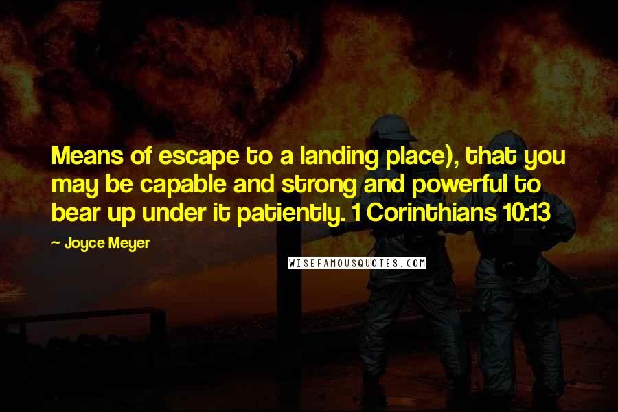 Joyce Meyer Quotes: Means of escape to a landing place), that you may be capable and strong and powerful to bear up under it patiently. 1 Corinthians 10:13