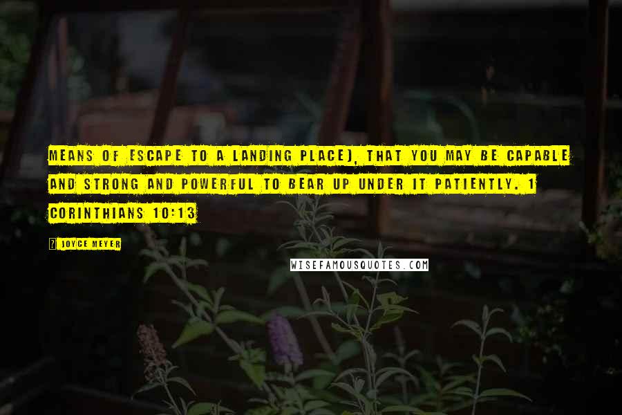 Joyce Meyer Quotes: Means of escape to a landing place), that you may be capable and strong and powerful to bear up under it patiently. 1 Corinthians 10:13