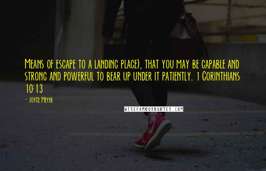 Joyce Meyer Quotes: Means of escape to a landing place), that you may be capable and strong and powerful to bear up under it patiently. 1 Corinthians 10:13