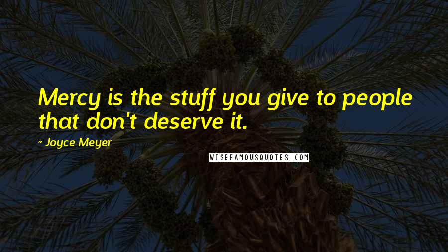 Joyce Meyer Quotes: Mercy is the stuff you give to people that don't deserve it.