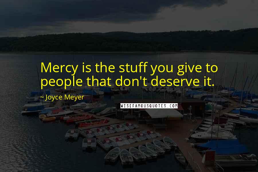 Joyce Meyer Quotes: Mercy is the stuff you give to people that don't deserve it.