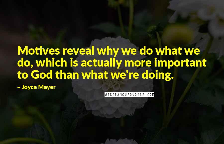 Joyce Meyer Quotes: Motives reveal why we do what we do, which is actually more important to God than what we're doing.