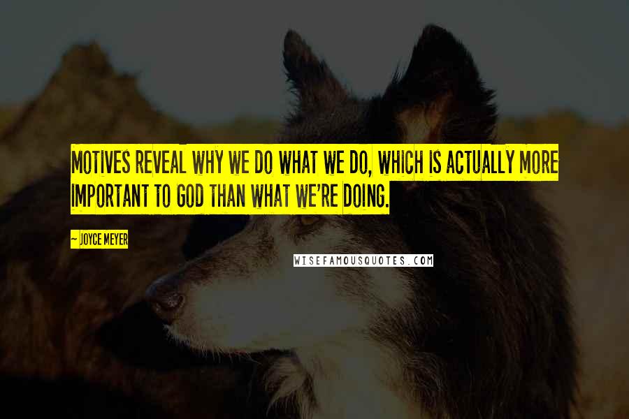 Joyce Meyer Quotes: Motives reveal why we do what we do, which is actually more important to God than what we're doing.