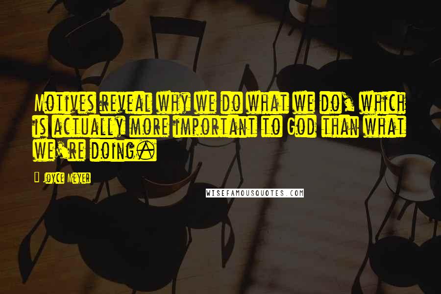 Joyce Meyer Quotes: Motives reveal why we do what we do, which is actually more important to God than what we're doing.