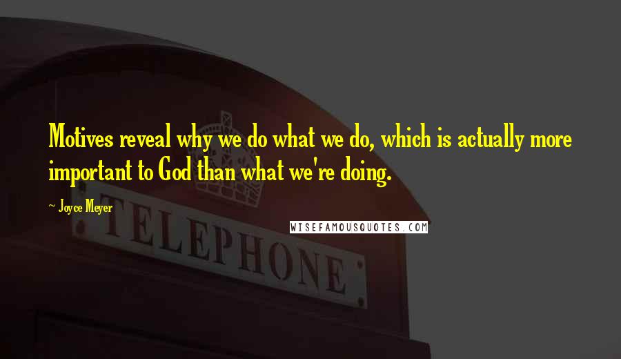 Joyce Meyer Quotes: Motives reveal why we do what we do, which is actually more important to God than what we're doing.