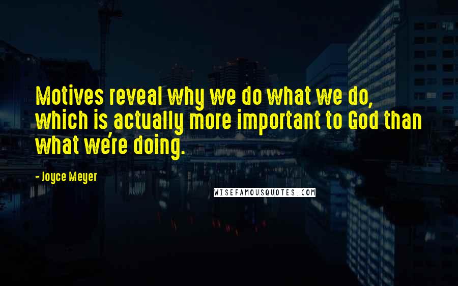 Joyce Meyer Quotes: Motives reveal why we do what we do, which is actually more important to God than what we're doing.