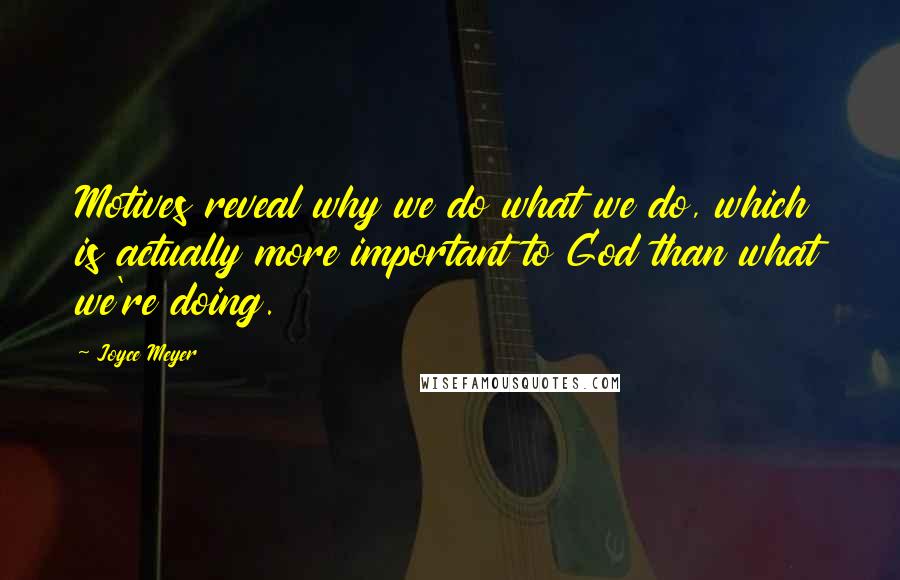 Joyce Meyer Quotes: Motives reveal why we do what we do, which is actually more important to God than what we're doing.