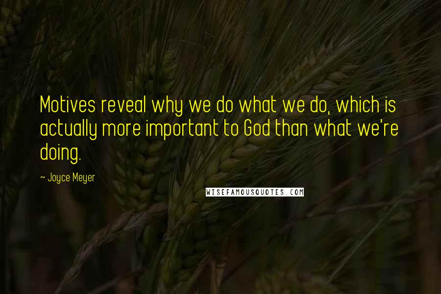 Joyce Meyer Quotes: Motives reveal why we do what we do, which is actually more important to God than what we're doing.