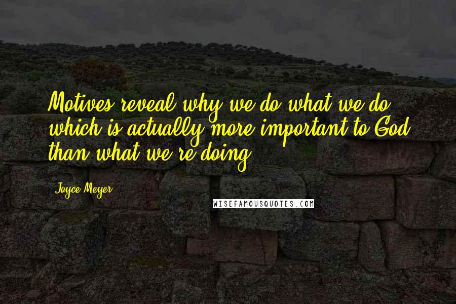 Joyce Meyer Quotes: Motives reveal why we do what we do, which is actually more important to God than what we're doing.