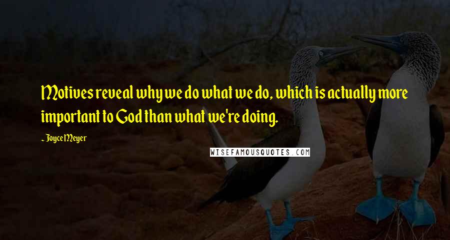 Joyce Meyer Quotes: Motives reveal why we do what we do, which is actually more important to God than what we're doing.