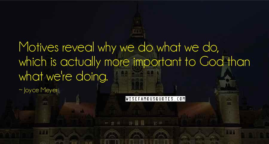 Joyce Meyer Quotes: Motives reveal why we do what we do, which is actually more important to God than what we're doing.