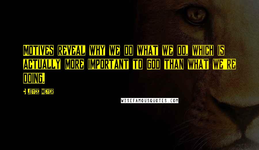 Joyce Meyer Quotes: Motives reveal why we do what we do, which is actually more important to God than what we're doing.