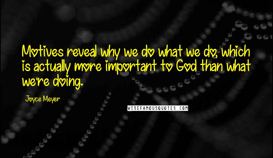 Joyce Meyer Quotes: Motives reveal why we do what we do, which is actually more important to God than what we're doing.