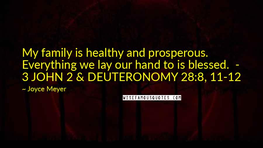 Joyce Meyer Quotes: My family is healthy and prosperous. Everything we lay our hand to is blessed. - 3 JOHN 2 & DEUTERONOMY 28:8, 11-12
