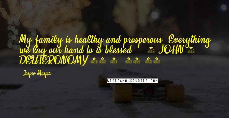 Joyce Meyer Quotes: My family is healthy and prosperous. Everything we lay our hand to is blessed. - 3 JOHN 2 & DEUTERONOMY 28:8, 11-12