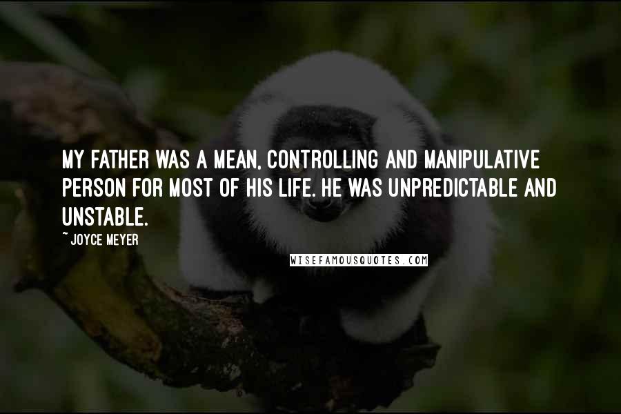 Joyce Meyer Quotes: My father was a mean, controlling and manipulative person for most of his life. He was unpredictable and unstable.