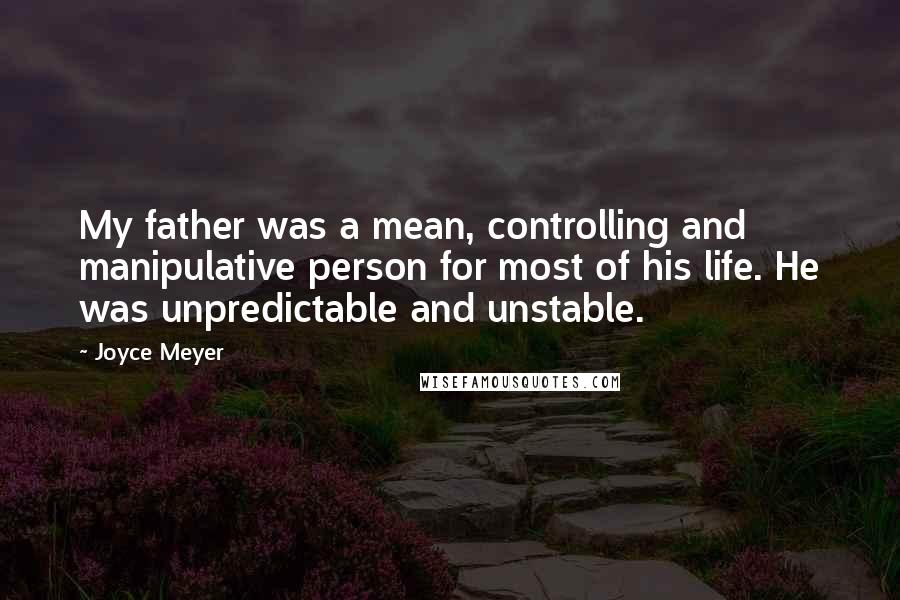 Joyce Meyer Quotes: My father was a mean, controlling and manipulative person for most of his life. He was unpredictable and unstable.