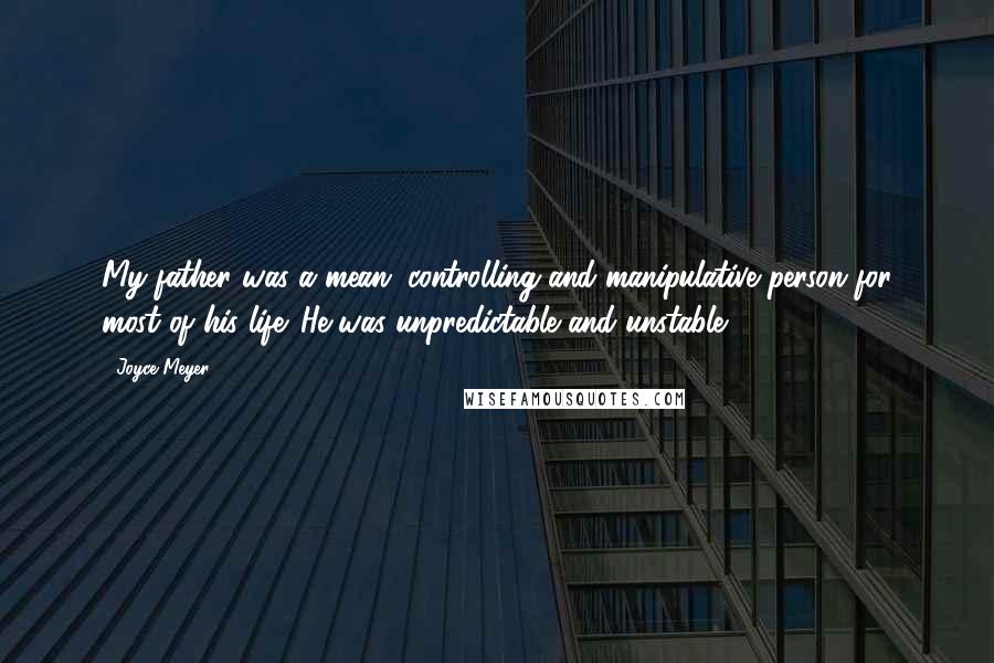 Joyce Meyer Quotes: My father was a mean, controlling and manipulative person for most of his life. He was unpredictable and unstable.