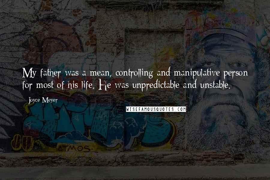 Joyce Meyer Quotes: My father was a mean, controlling and manipulative person for most of his life. He was unpredictable and unstable.