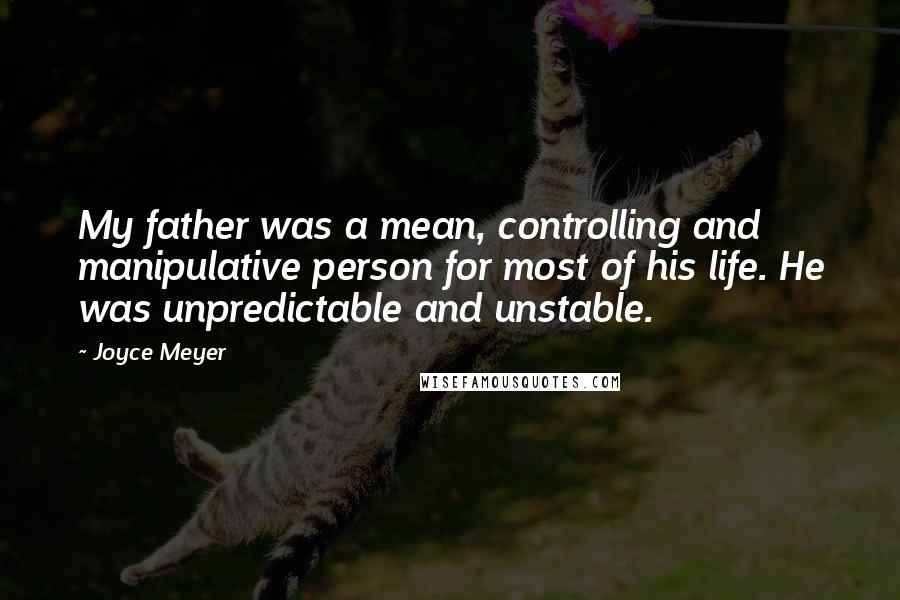 Joyce Meyer Quotes: My father was a mean, controlling and manipulative person for most of his life. He was unpredictable and unstable.