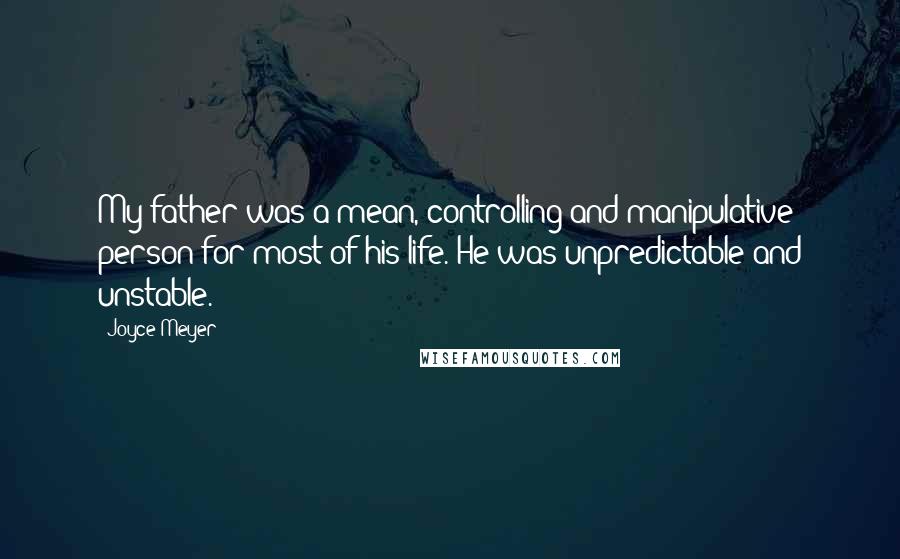 Joyce Meyer Quotes: My father was a mean, controlling and manipulative person for most of his life. He was unpredictable and unstable.