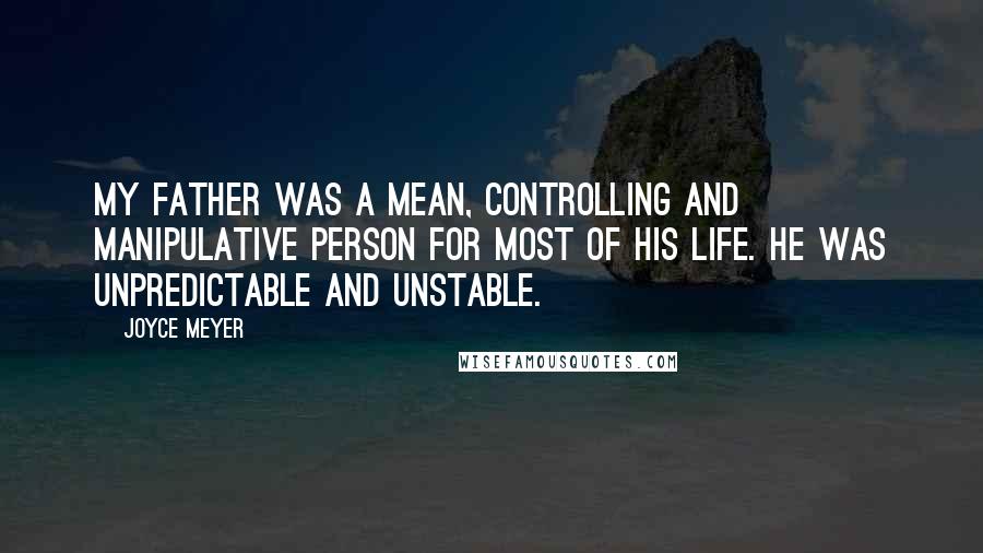 Joyce Meyer Quotes: My father was a mean, controlling and manipulative person for most of his life. He was unpredictable and unstable.