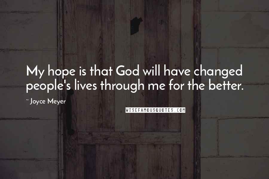 Joyce Meyer Quotes: My hope is that God will have changed people's lives through me for the better.