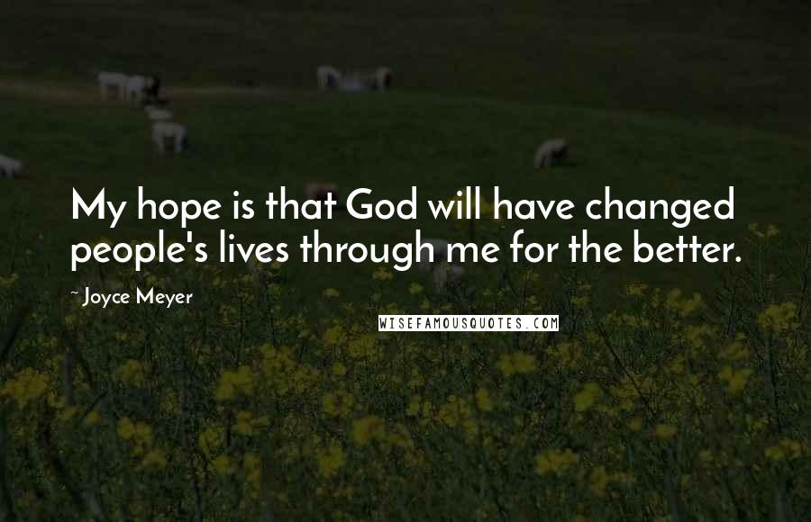 Joyce Meyer Quotes: My hope is that God will have changed people's lives through me for the better.