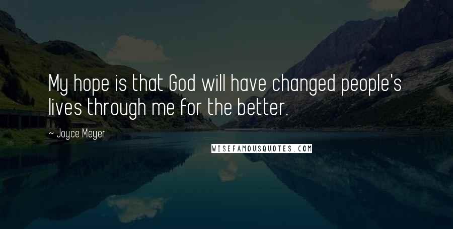 Joyce Meyer Quotes: My hope is that God will have changed people's lives through me for the better.