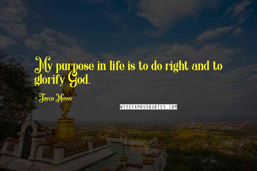 Joyce Meyer Quotes: My purpose in life is to do right and to glorify God.