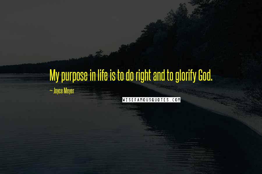 Joyce Meyer Quotes: My purpose in life is to do right and to glorify God.