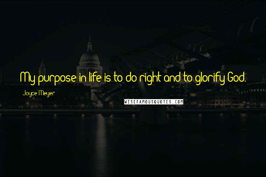 Joyce Meyer Quotes: My purpose in life is to do right and to glorify God.