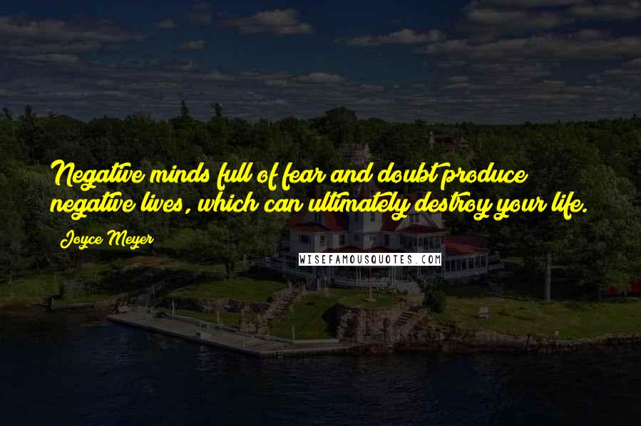 Joyce Meyer Quotes: Negative minds full of fear and doubt produce negative lives, which can ultimately destroy your life.