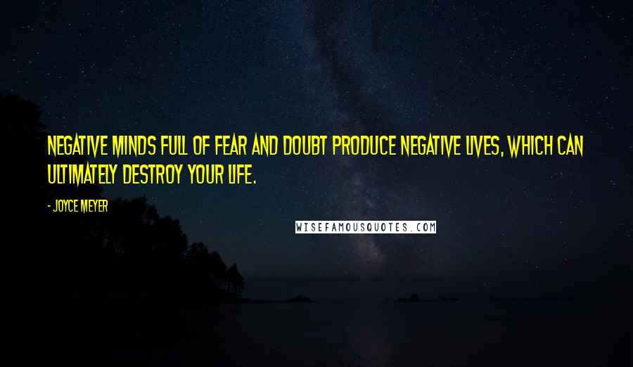 Joyce Meyer Quotes: Negative minds full of fear and doubt produce negative lives, which can ultimately destroy your life.