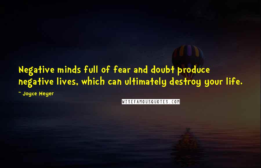 Joyce Meyer Quotes: Negative minds full of fear and doubt produce negative lives, which can ultimately destroy your life.