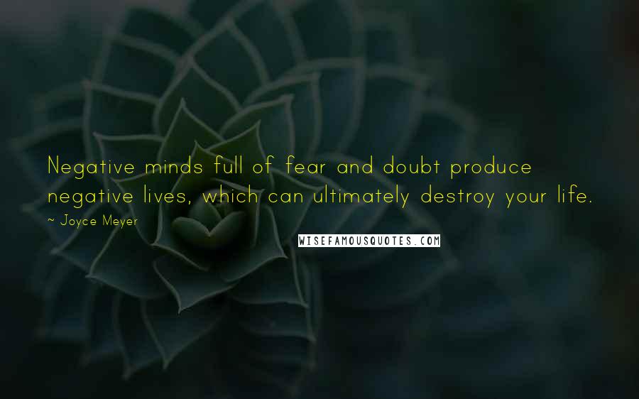 Joyce Meyer Quotes: Negative minds full of fear and doubt produce negative lives, which can ultimately destroy your life.