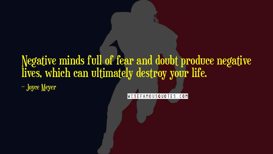 Joyce Meyer Quotes: Negative minds full of fear and doubt produce negative lives, which can ultimately destroy your life.