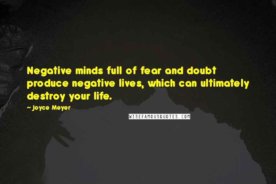 Joyce Meyer Quotes: Negative minds full of fear and doubt produce negative lives, which can ultimately destroy your life.