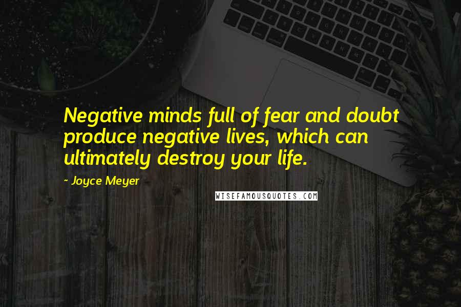 Joyce Meyer Quotes: Negative minds full of fear and doubt produce negative lives, which can ultimately destroy your life.