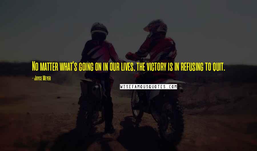 Joyce Meyer Quotes: No matter what's going on in our lives, the victory is in refusing to quit.