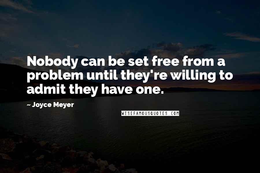 Joyce Meyer Quotes: Nobody can be set free from a problem until they're willing to admit they have one.