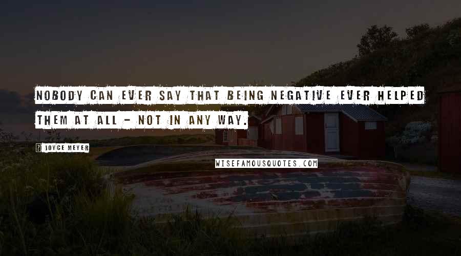 Joyce Meyer Quotes: Nobody can ever say that being negative ever helped them at all - not in any way.