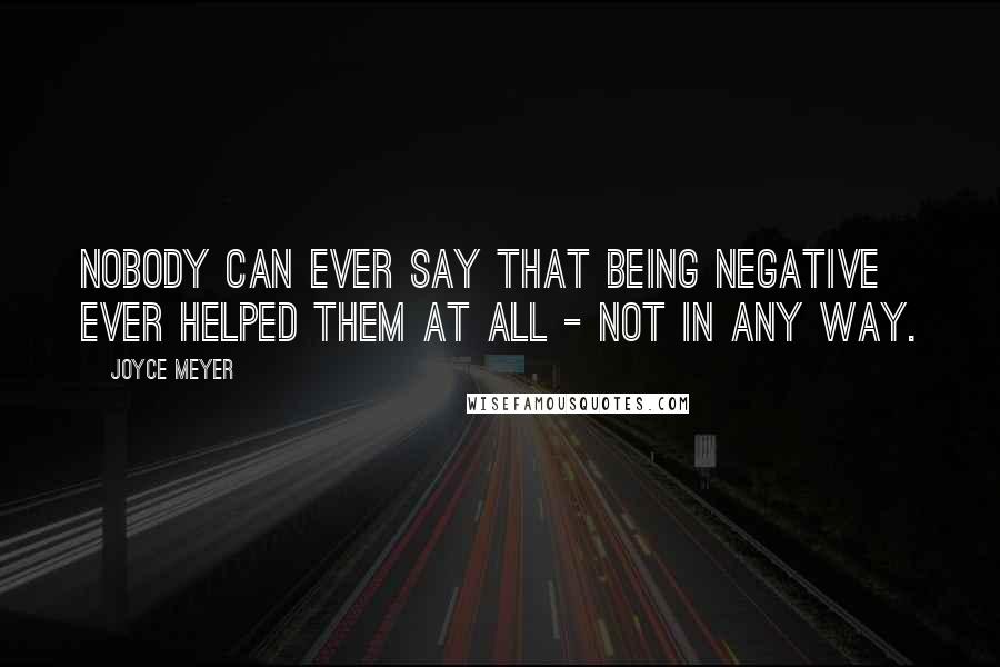 Joyce Meyer Quotes: Nobody can ever say that being negative ever helped them at all - not in any way.