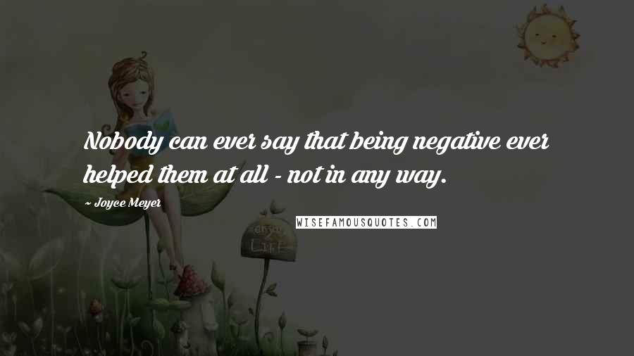 Joyce Meyer Quotes: Nobody can ever say that being negative ever helped them at all - not in any way.