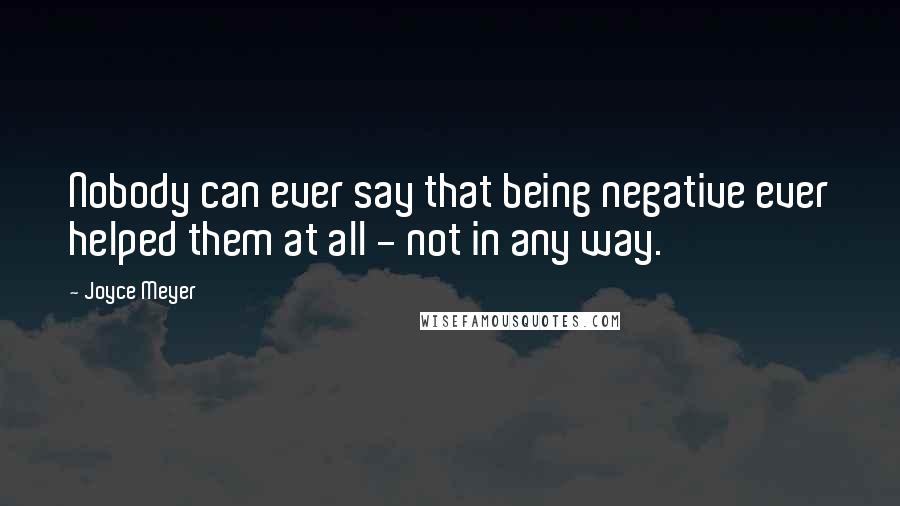 Joyce Meyer Quotes: Nobody can ever say that being negative ever helped them at all - not in any way.