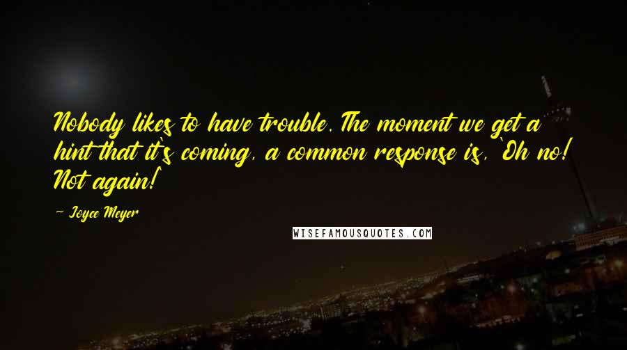 Joyce Meyer Quotes: Nobody likes to have trouble. The moment we get a hint that it's coming, a common response is, 'Oh no! Not again!'