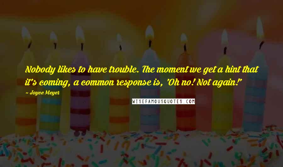 Joyce Meyer Quotes: Nobody likes to have trouble. The moment we get a hint that it's coming, a common response is, 'Oh no! Not again!'