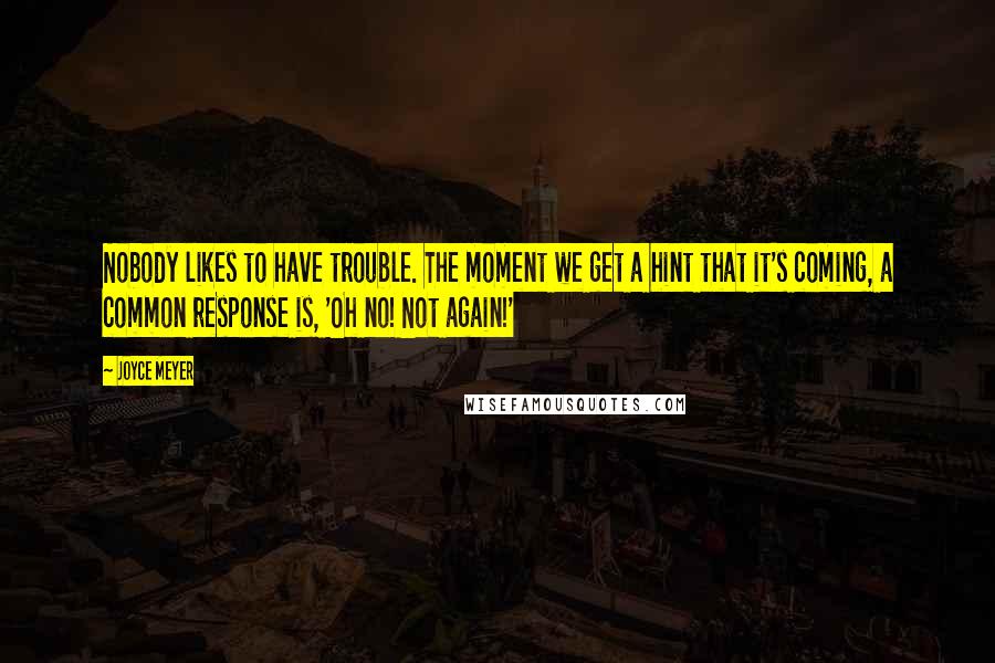 Joyce Meyer Quotes: Nobody likes to have trouble. The moment we get a hint that it's coming, a common response is, 'Oh no! Not again!'