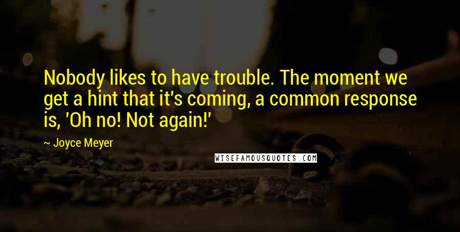 Joyce Meyer Quotes: Nobody likes to have trouble. The moment we get a hint that it's coming, a common response is, 'Oh no! Not again!'