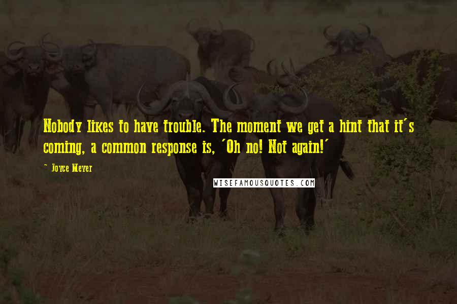 Joyce Meyer Quotes: Nobody likes to have trouble. The moment we get a hint that it's coming, a common response is, 'Oh no! Not again!'